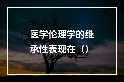 医学伦理学的继承性表现在（）