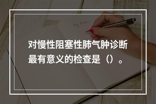 对慢性阻塞性肺气肿诊断最有意义的检查是（）。