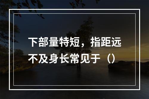 下部量特短，指距远不及身长常见于（）