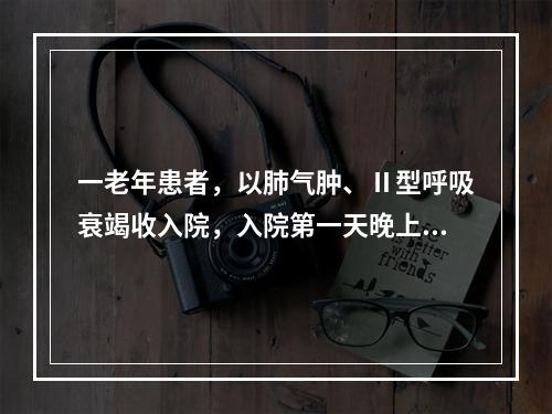 一老年患者，以肺气肿、Ⅱ型呼吸衰竭收入院，入院第一天晚上，因