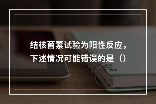 结核菌素试验为阳性反应，下述情况可能错误的是（）