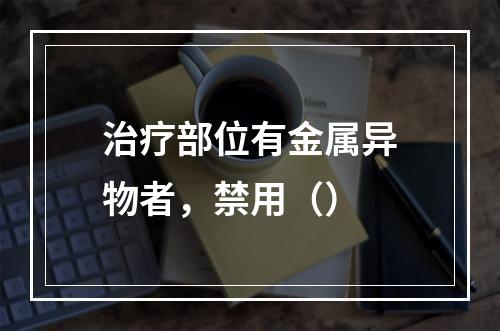 治疗部位有金属异物者，禁用（）