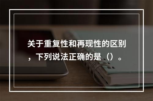 关于重复性和再现性的区别，下列说法正确的是（）。