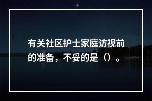 有关社区护士家庭访视前的准备，不妥的是（）。