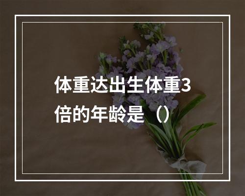 体重达出生体重3倍的年龄是（）