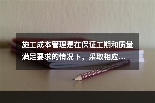 施工成本管理是在保证工期和质量满足要求的情况下，采取相应管理