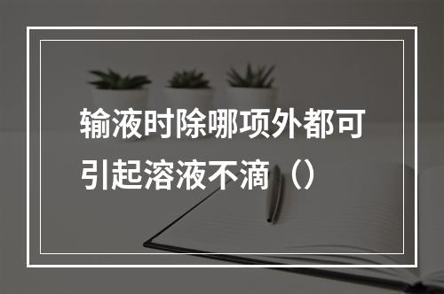 输液时除哪项外都可引起溶液不滴（）