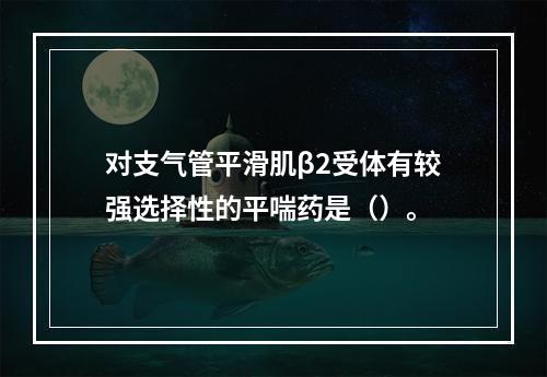 对支气管平滑肌β2受体有较强选择性的平喘药是（）。