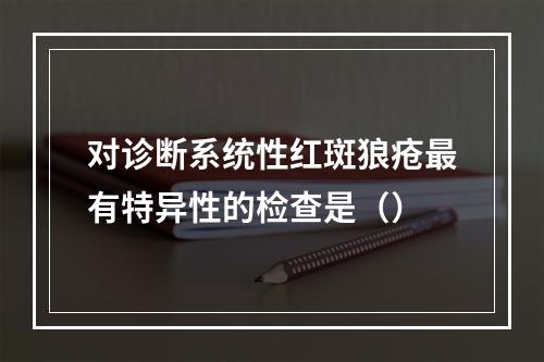 对诊断系统性红斑狼疮最有特异性的检查是（）