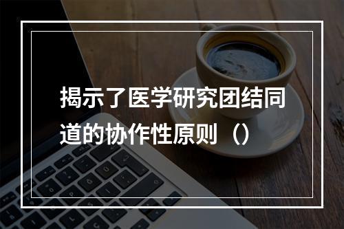 揭示了医学研究团结同道的协作性原则（）