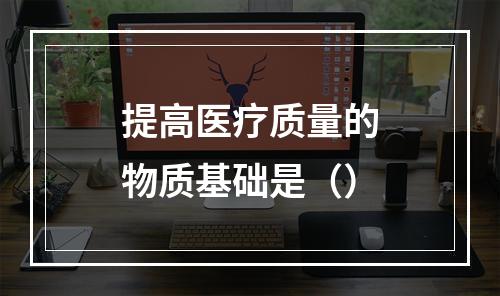 提高医疗质量的物质基础是（）