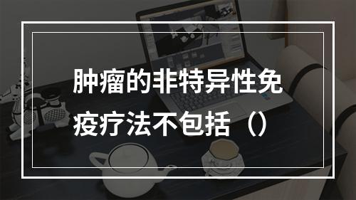 肿瘤的非特异性免疫疗法不包括（）