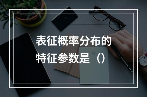 表征概率分布的特征参数是（）