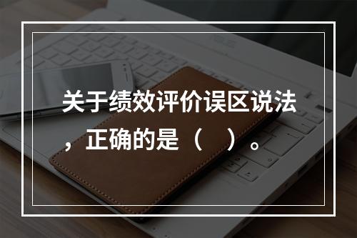 关于绩效评价误区说法，正确的是（　）。