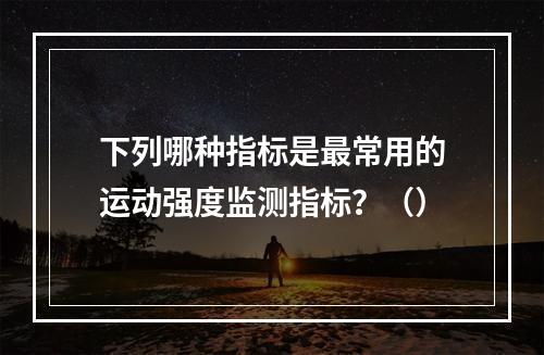 下列哪种指标是最常用的运动强度监测指标？（）