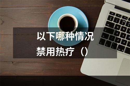 以下哪种情况禁用热疗（）