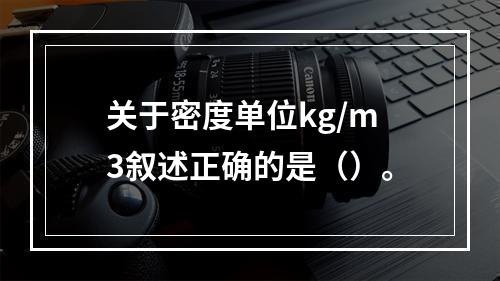 关于密度单位kg/m3叙述正确的是（）。