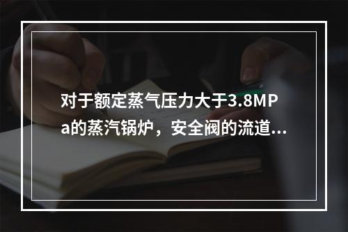 对于额定蒸气压力大于3.8MPa的蒸汽锅炉，安全阀的流道直径