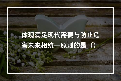 体现满足现代需要与防止危害未来相统一原则的是（）