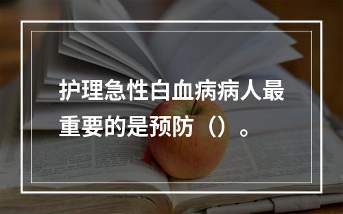 护理急性白血病病人最重要的是预防（）。