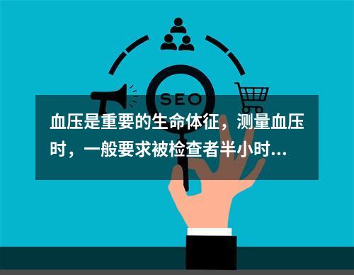 血压是重要的生命体征，测量血压时，一般要求被检查者半小时内禁