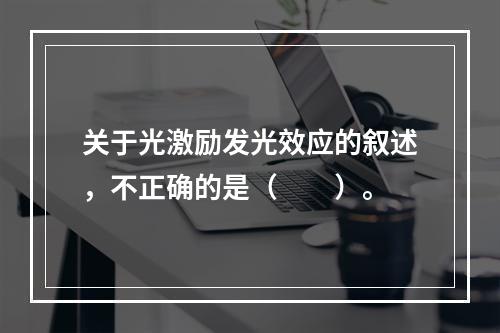 关于光激励发光效应的叙述，不正确的是（　　）。