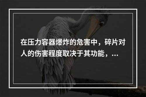 在压力容器爆炸的危害中，碎片对人的伤害程度取决于其功能，碎片