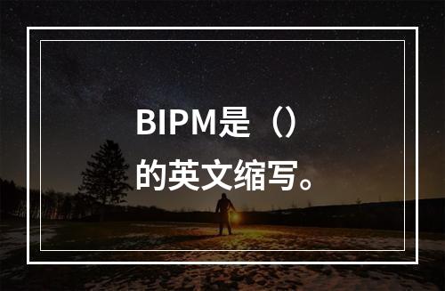 BIPM是（）的英文缩写。