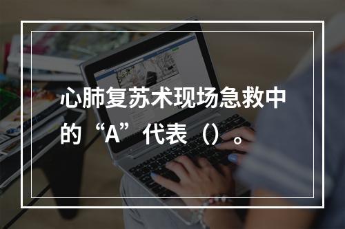 心肺复苏术现场急救中的“A”代表（）。