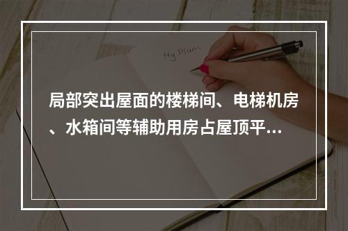 局部突出屋面的楼梯间、电梯机房、水箱间等辅助用房占屋顶平面面