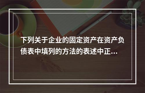 下列关于企业的固定资产在资产负债表中填列的方法的表述中正确的