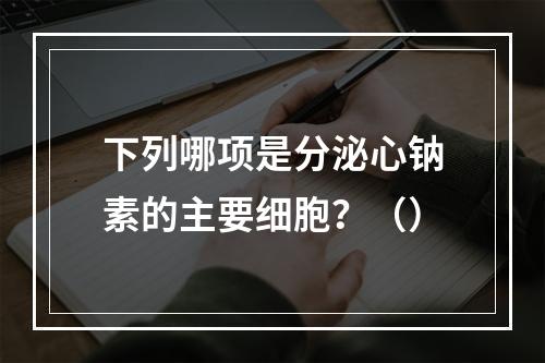 下列哪项是分泌心钠素的主要细胞？（）