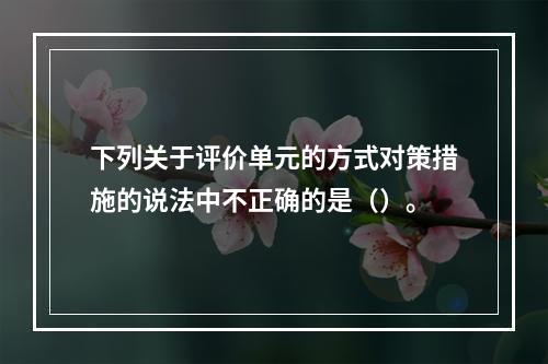 下列关于评价单元的方式对策措施的说法中不正确的是（）。