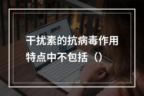 干扰素的抗病毒作用特点中不包括（）