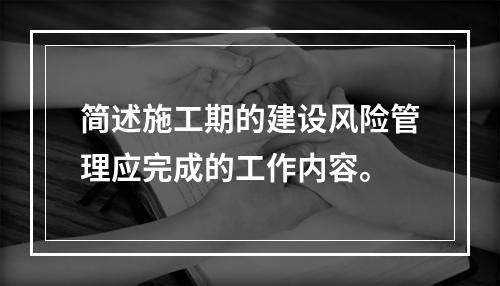 简述施工期的建设风险管理应完成的工作内容。