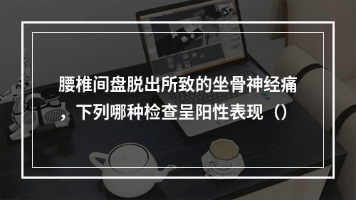 腰椎间盘脱出所致的坐骨神经痛，下列哪种检查呈阳性表现（）