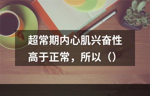 超常期内心肌兴奋性高于正常，所以（）