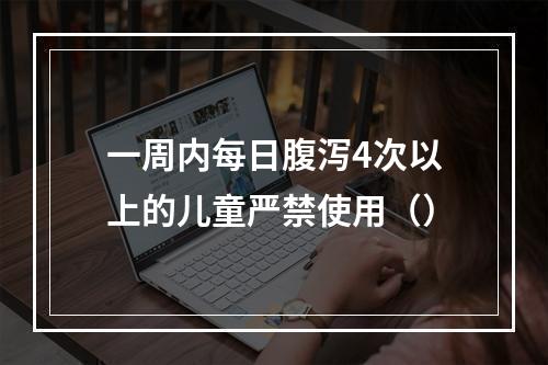 一周内每日腹泻4次以上的儿童严禁使用（）