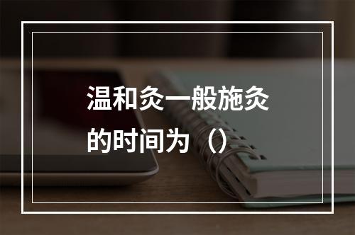 温和灸一般施灸的时间为（）