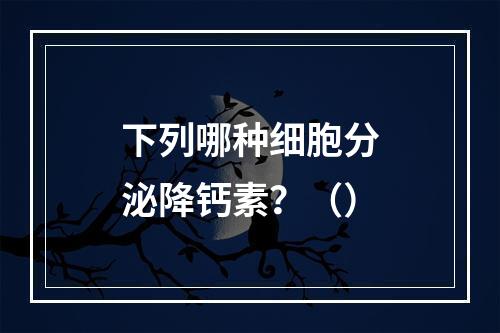 下列哪种细胞分泌降钙素？（）