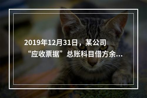 2019年12月31日，某公司“应收票据”总账科目借方余额1