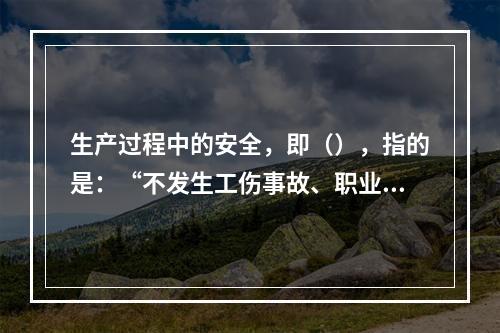 生产过程中的安全，即（），指的是：“不发生工伤事故、职业病、