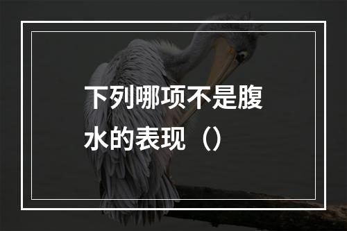 下列哪项不是腹水的表现（）