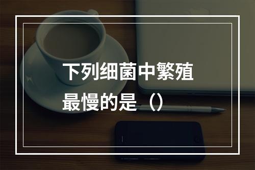 下列细菌中繁殖最慢的是（）