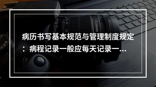 病历书写基本规范与管理制度规定：病程记录一般应每天记录一次，