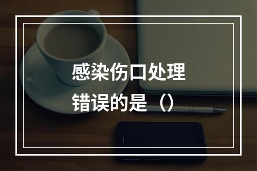 感染伤口处理错误的是（）