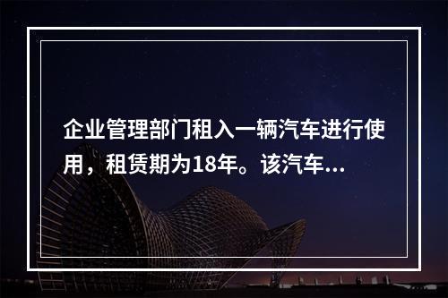 企业管理部门租入一辆汽车进行使用，租赁期为18年。该汽车使用