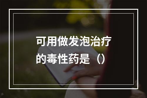 可用做发泡治疗的毒性药是（）