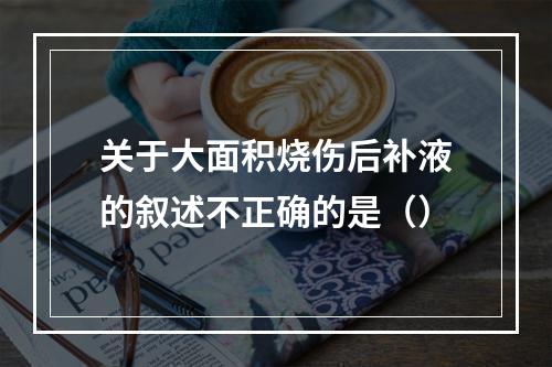 关于大面积烧伤后补液的叙述不正确的是（）