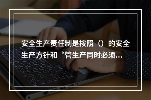 安全生产责任制是按照（）的安全生产方针和“管生产同时必须管安